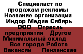 Специалист по продажам рекламы › Название организации ­ Индор Медиа Сибирь, ООО › Отрасль предприятия ­ Другое › Минимальный оклад ­ 1 - Все города Работа » Вакансии   . Пензенская обл.,Мокшанский р-н